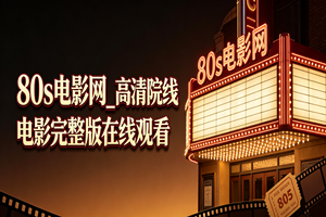 80s电影网_高清院线电影完整版在线观看”:一个老影迷的十年观影手记