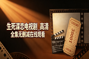 生死谍恋电视剧_高清全集无删减在线观看深度评测